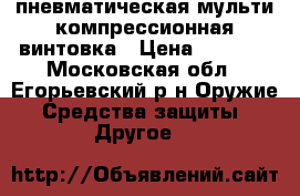 пневматическая мульти компрессионная винтовка › Цена ­ 8 000 - Московская обл., Егорьевский р-н Оружие. Средства защиты » Другое   